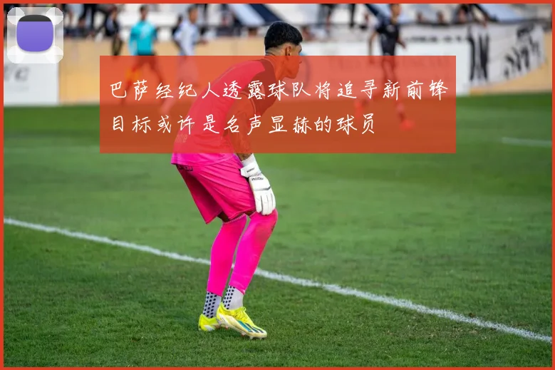 巴萨经纪人透露球队将追寻新前锋目标或许是名声显赫的球员