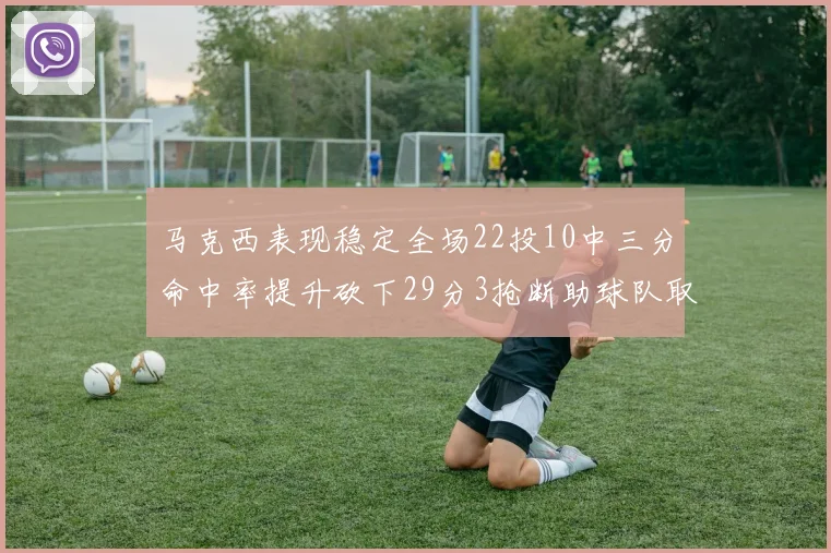 马克西表现稳定全场22投10中三分命中率提升砍下29分3抢断助球队取胜