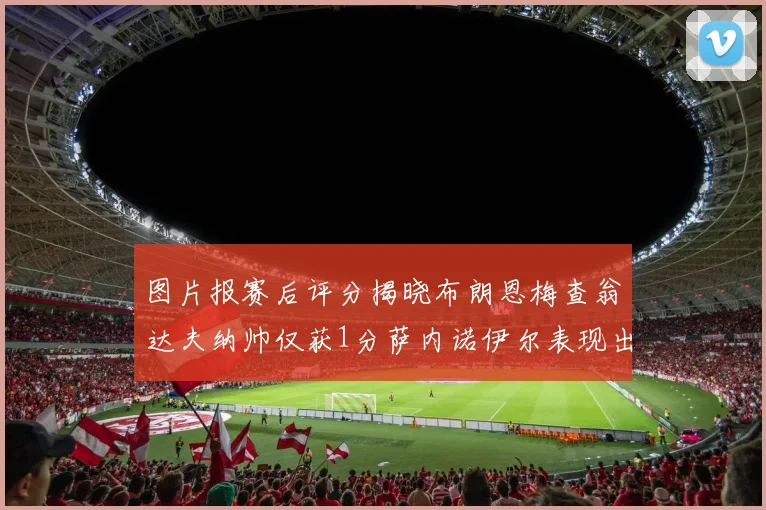 图片报赛后评分揭晓布朗恩梅查翁达夫纳帅仅获1分萨内诺伊尔表现出色获3分