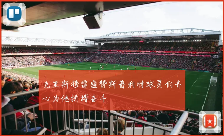 克里斯穆雷盛赞斯普利特球员们齐心为他拼搏奋斗