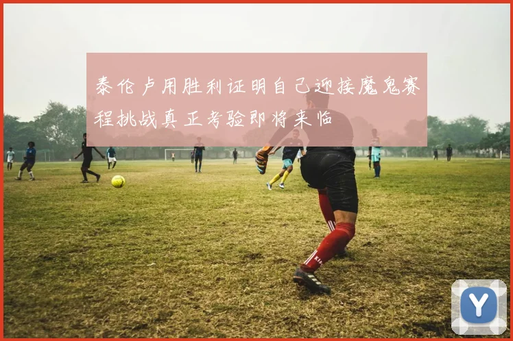 泰伦卢用胜利证明自己迎接魔鬼赛程挑战真正考验即将来临