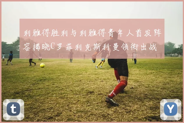 利雅得胜利与利雅得青年人首发阵容揭晓C罗菲利克斯科曼领衔出战