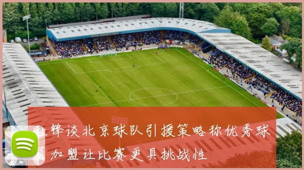 杜锋谈北京球队引援策略称优秀球员加盟让比赛更具挑战性