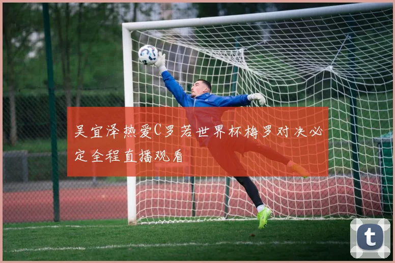 吴宜泽热爱C罗若世界杯梅罗对决必定全程直播观看