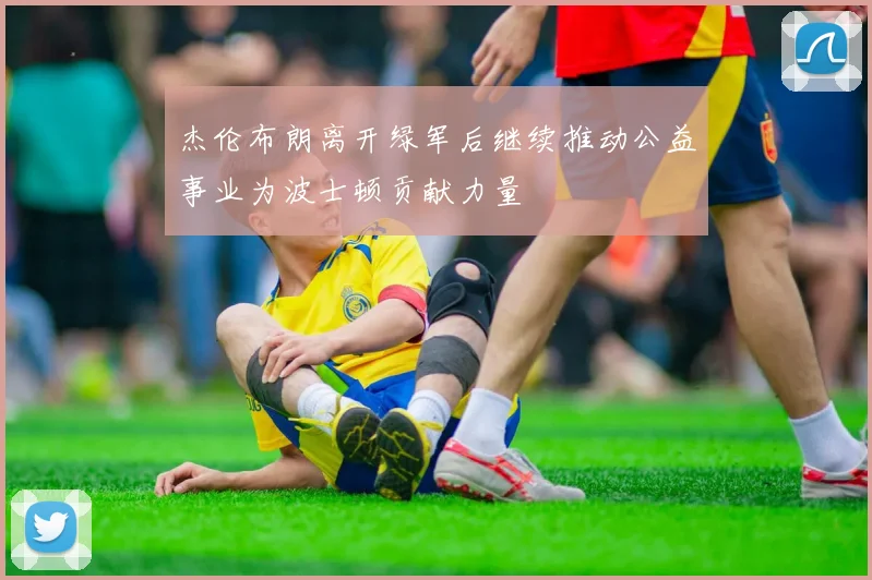杰伦布朗离开绿军后继续推动公益事业为波士顿贡献力量