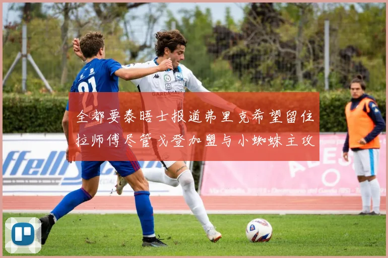 全都要泰晤士报道弗里克希望留住拉师傅尽管戈登加盟与小蜘蛛主攻