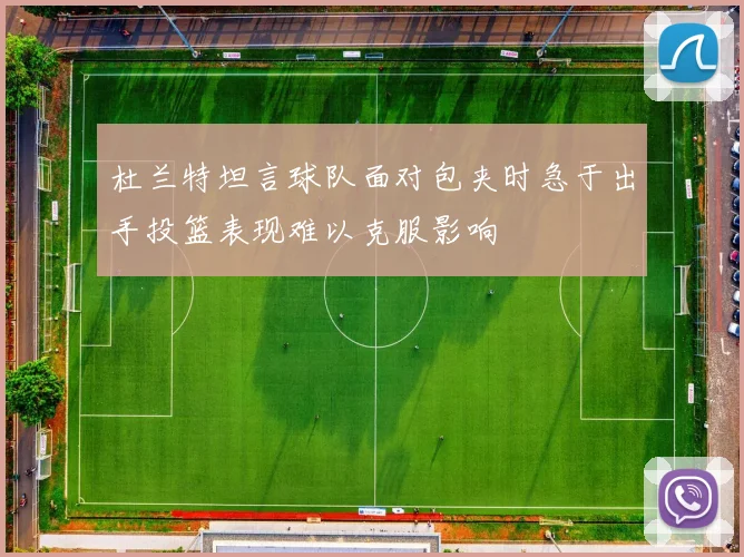 杜兰特坦言球队面对包夹时急于出手投篮表现难以克服影响