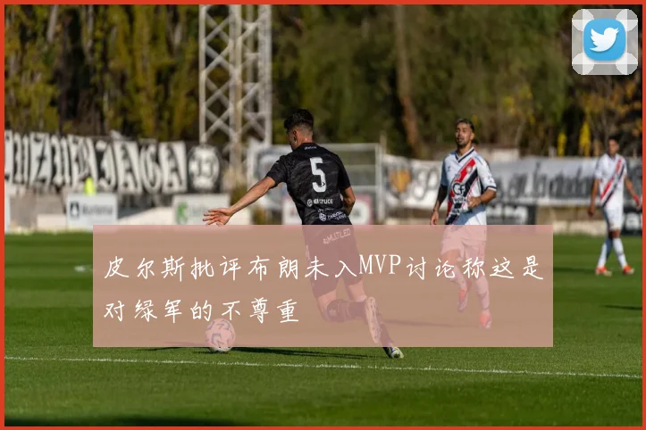 皮尔斯批评布朗未入MVP讨论称这是对绿军的不尊重