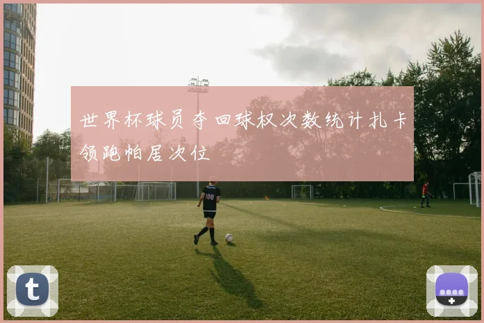 世界杯球员夺回球权次数统计扎卡领跑帕居次位