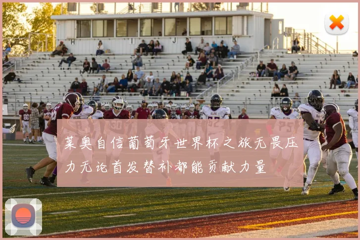 莱奥自信葡萄牙世界杯之旅无畏压力无论首发替补都能贡献力量
