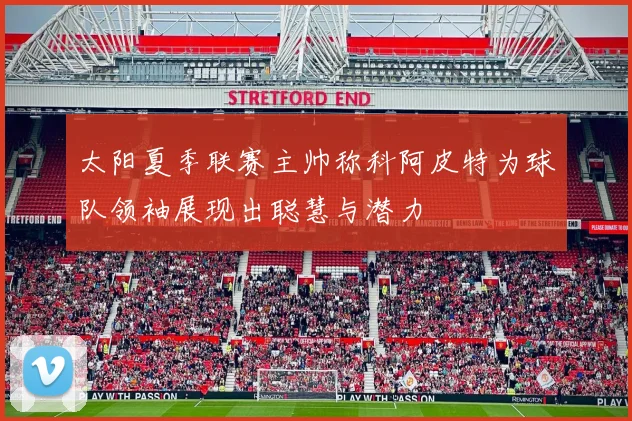 太阳夏季联赛主帅称科阿皮特为球队领袖展现出聪慧与潜力