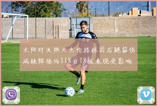 太阳对决热火杰伦格林因右腿筋伤病缺阵场均118分18板表现受影响