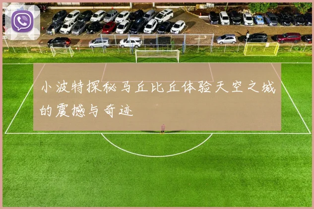 小波特探秘马丘比丘体验天空之城的震撼与奇迹