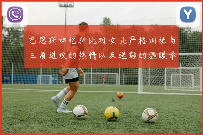 巴恩斯回忆科比对女儿严格训练与三角进攻的热情以及送鞋的温暖举动