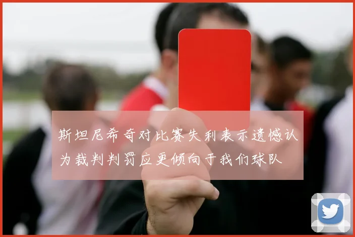 斯坦尼希奇对比赛失利表示遗憾认为裁判判罚应更倾向于我们球队