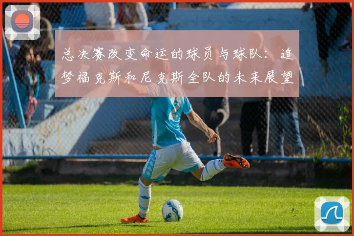 总决赛改变命运的球员与球队：追梦福克斯和尼克斯全队的未来展望