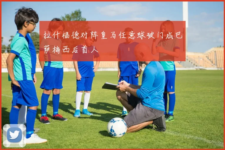 拉什福德对阵皇马任意球破门成巴萨梅西后首人