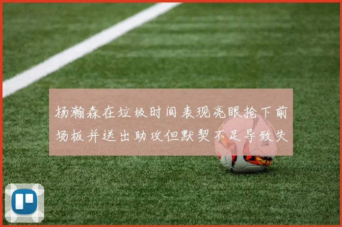 杨瀚森在垃圾时间表现亮眼抢下前场板并送出助攻但默契不足导致失误
