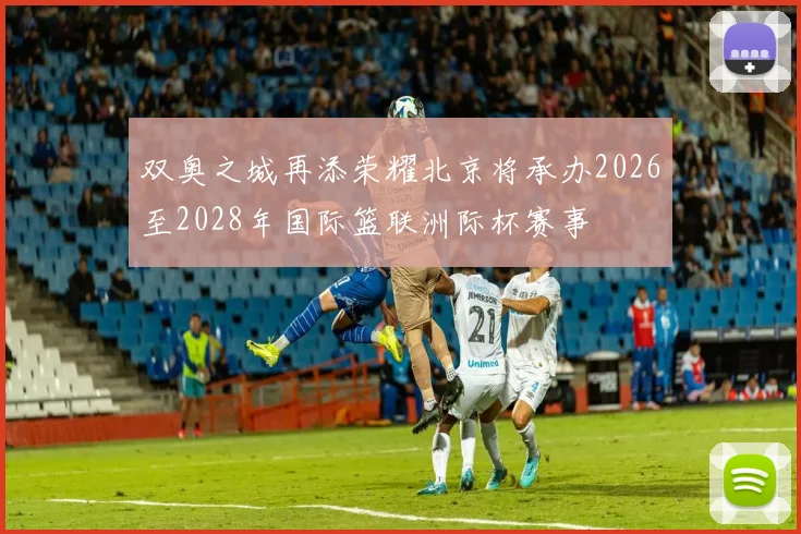 双奥之城再添荣耀北京将承办2026至2028年国际篮联洲际杯赛事