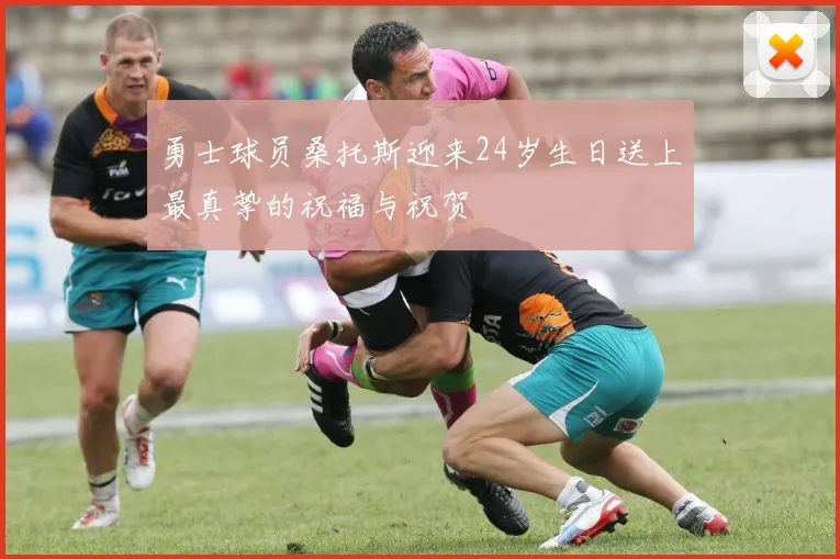 勇士球员桑托斯迎来24岁生日送上最真挚的祝福与祝贺