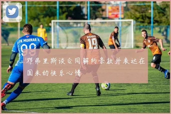 邓弗里斯谈合同解约条款并表达在国米的快乐心情