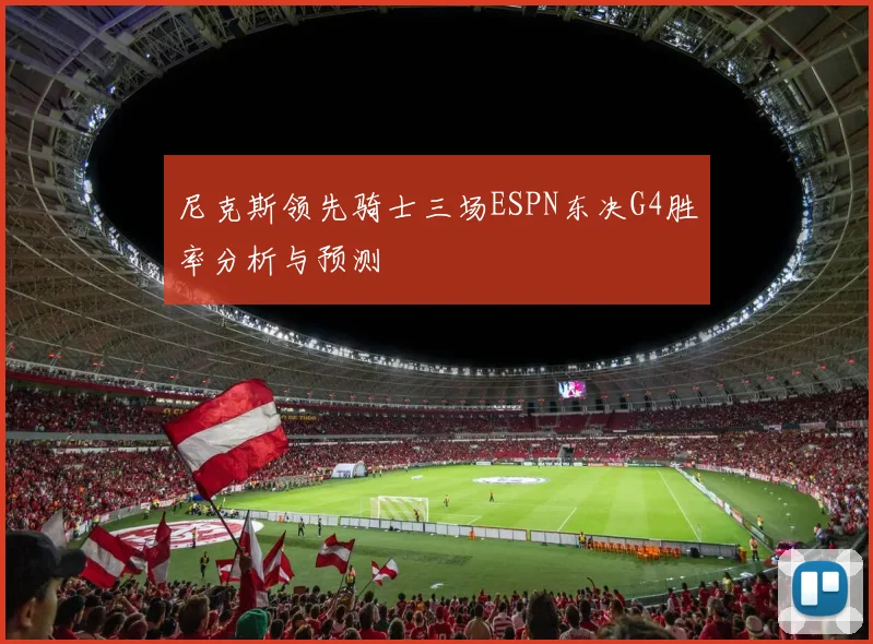 尼克斯领先骑士三场ESPN东决G4胜率分析与预测