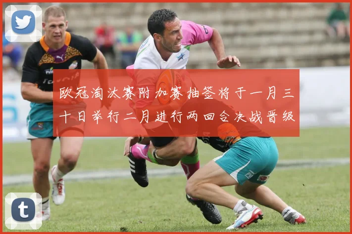欧冠淘汰赛附加赛抽签将于一月三十日举行二月进行两回合决战晋级十六强
